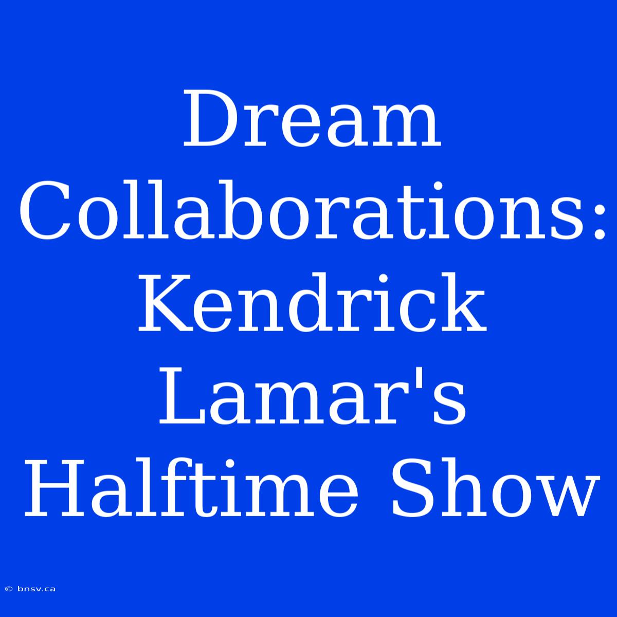 Dream Collaborations: Kendrick Lamar's Halftime Show