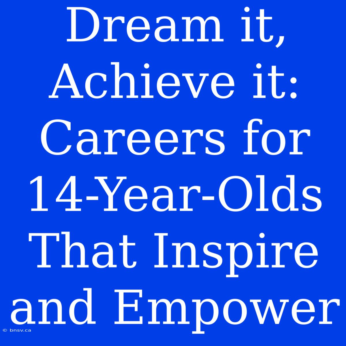 Dream It, Achieve It: Careers For 14-Year-Olds That Inspire And Empower