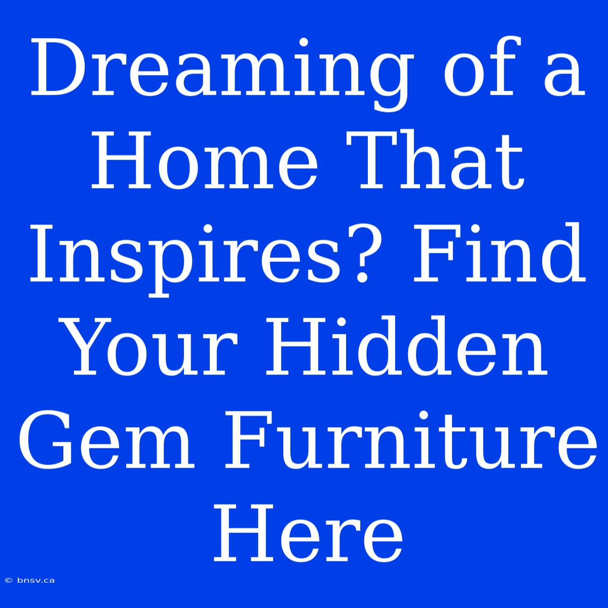 Dreaming Of A Home That Inspires? Find Your Hidden Gem Furniture Here