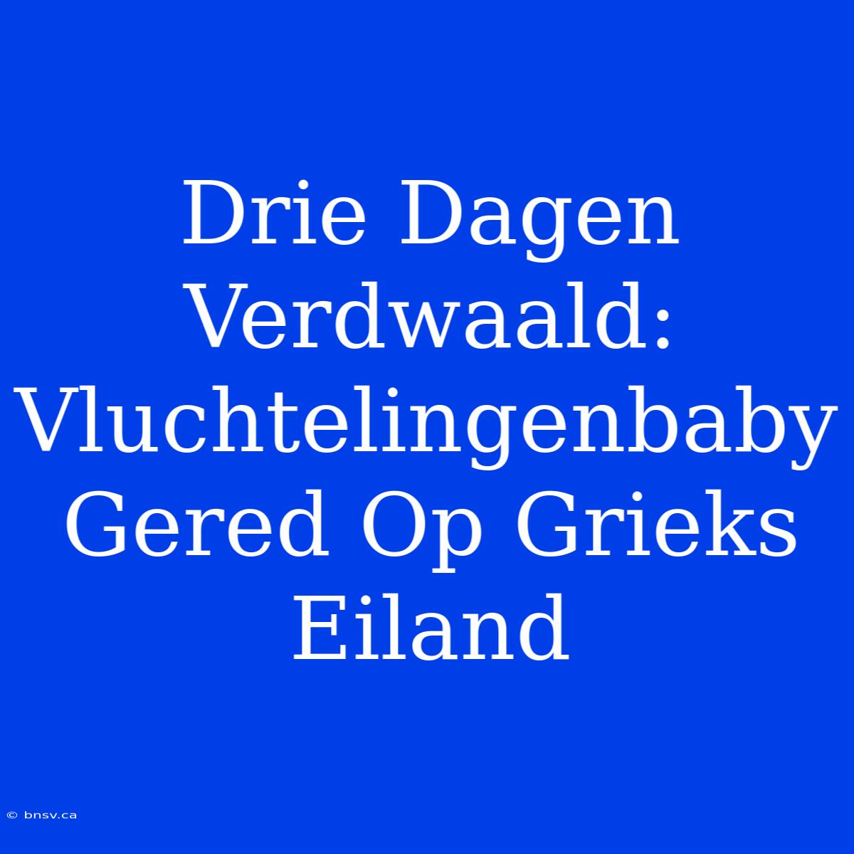 Drie Dagen Verdwaald: Vluchtelingenbaby Gered Op Grieks Eiland