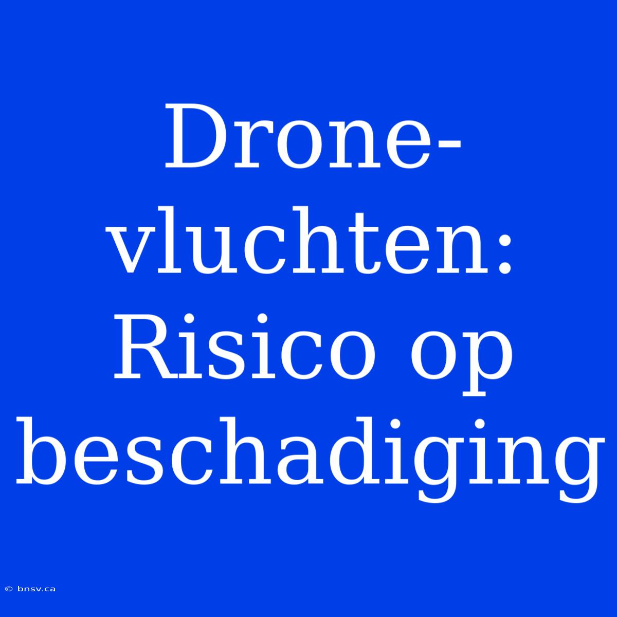 Drone-vluchten: Risico Op Beschadiging