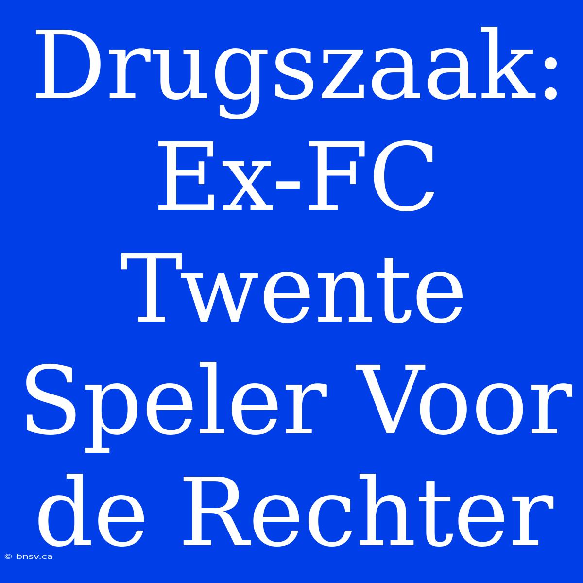 Drugszaak: Ex-FC Twente Speler Voor De Rechter