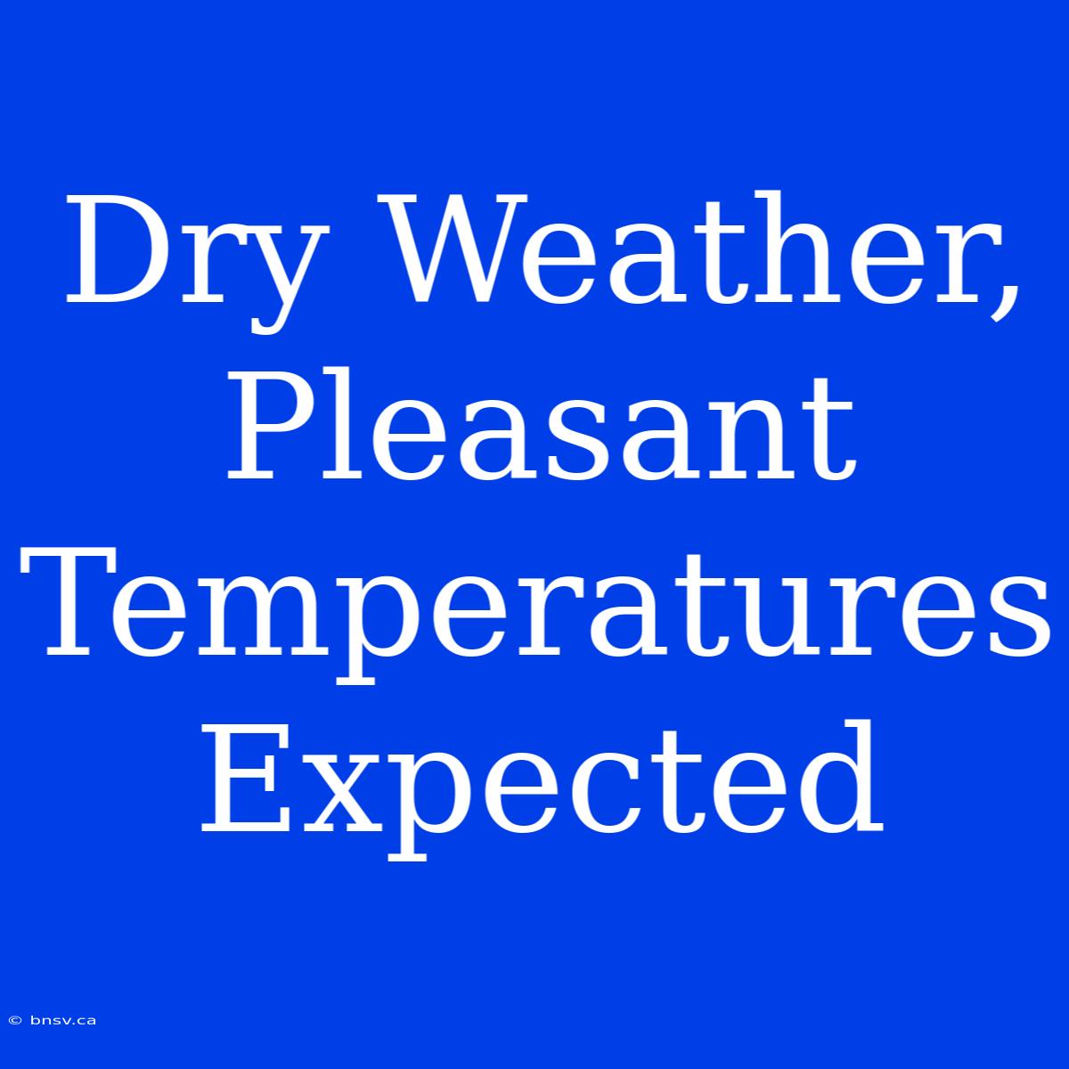 Dry Weather, Pleasant Temperatures Expected