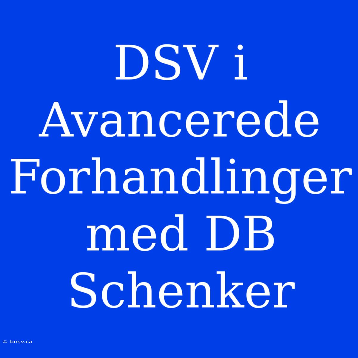 DSV I Avancerede Forhandlinger Med DB Schenker