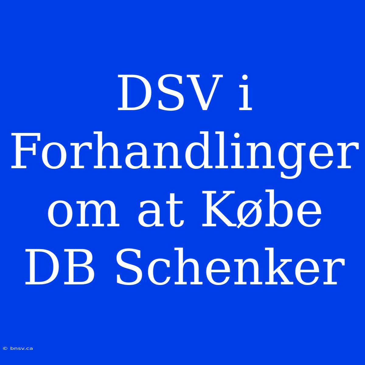 DSV I Forhandlinger Om At Købe DB Schenker