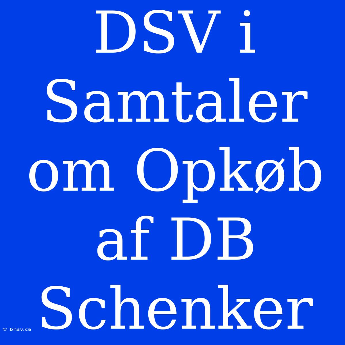 DSV I Samtaler Om Opkøb Af DB Schenker