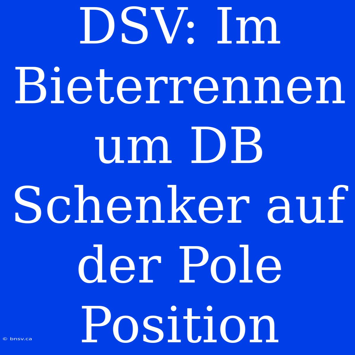 DSV: Im Bieterrennen Um DB Schenker Auf Der Pole Position