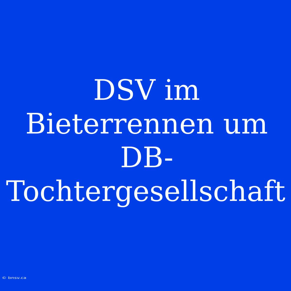 DSV Im Bieterrennen Um DB-Tochtergesellschaft