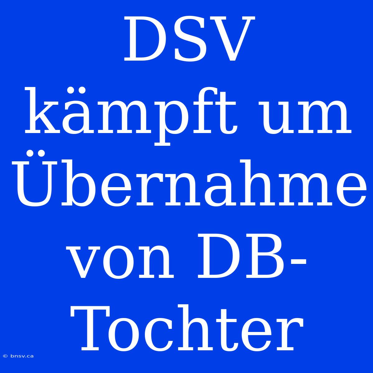 DSV Kämpft Um Übernahme Von DB-Tochter