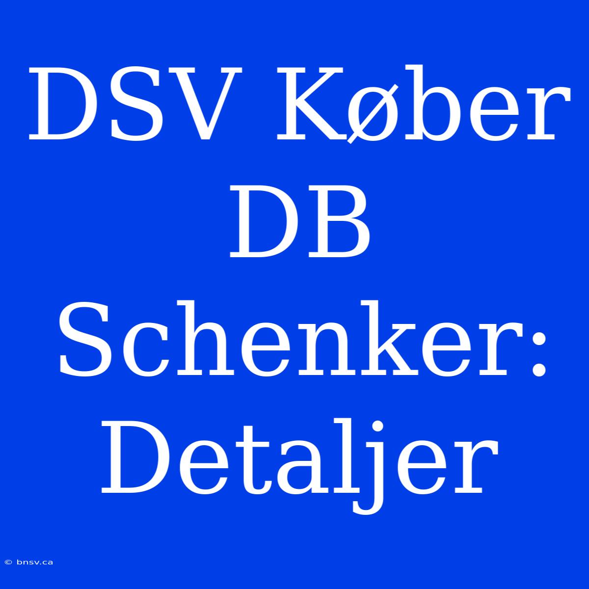 DSV Køber DB Schenker: Detaljer