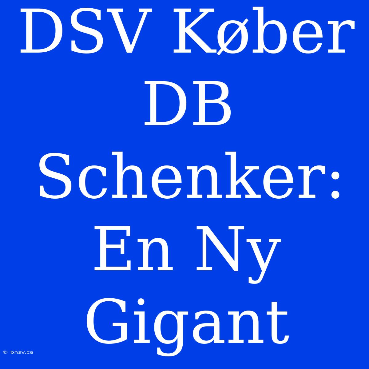 DSV Køber DB Schenker: En Ny Gigant