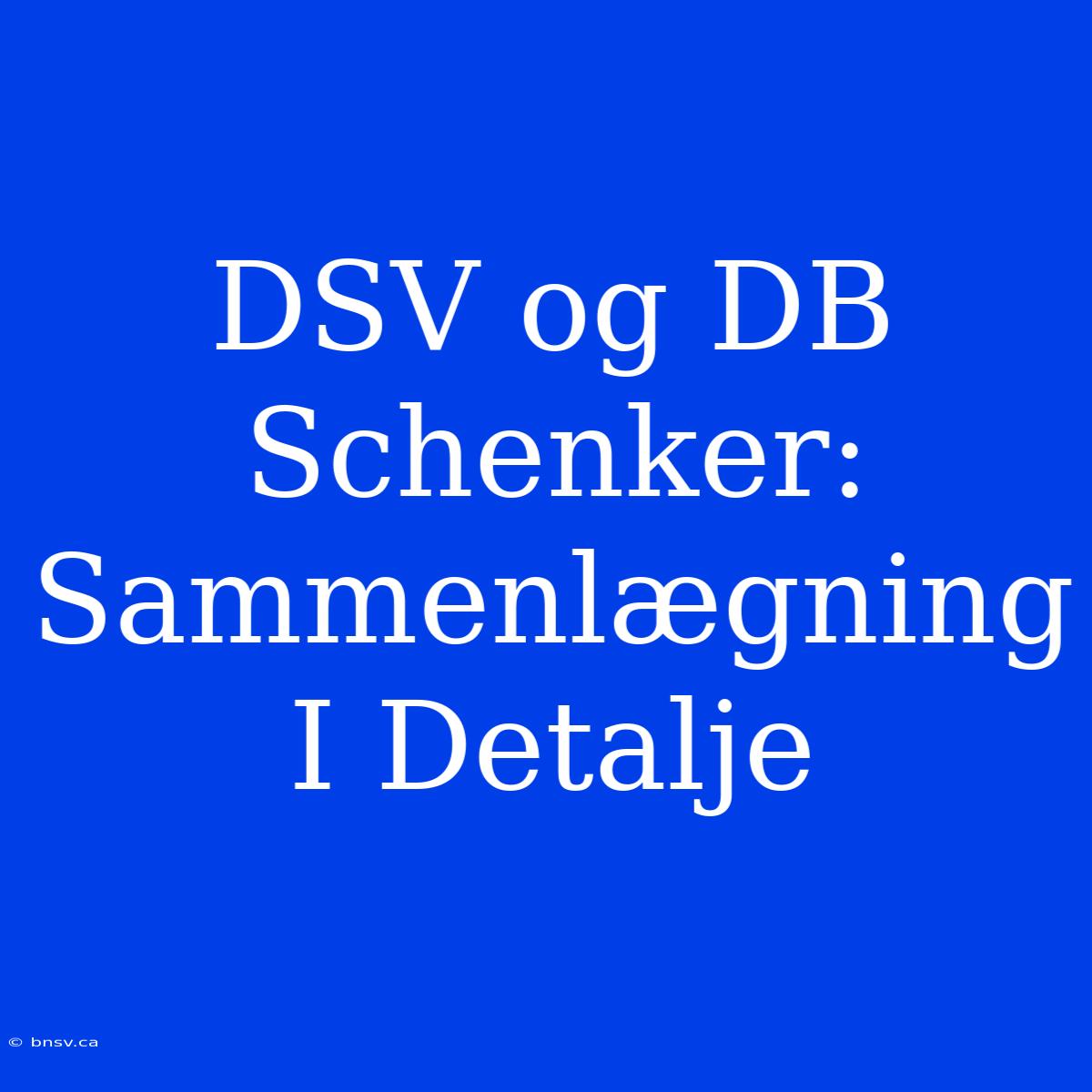 DSV Og DB Schenker: Sammenlægning I Detalje