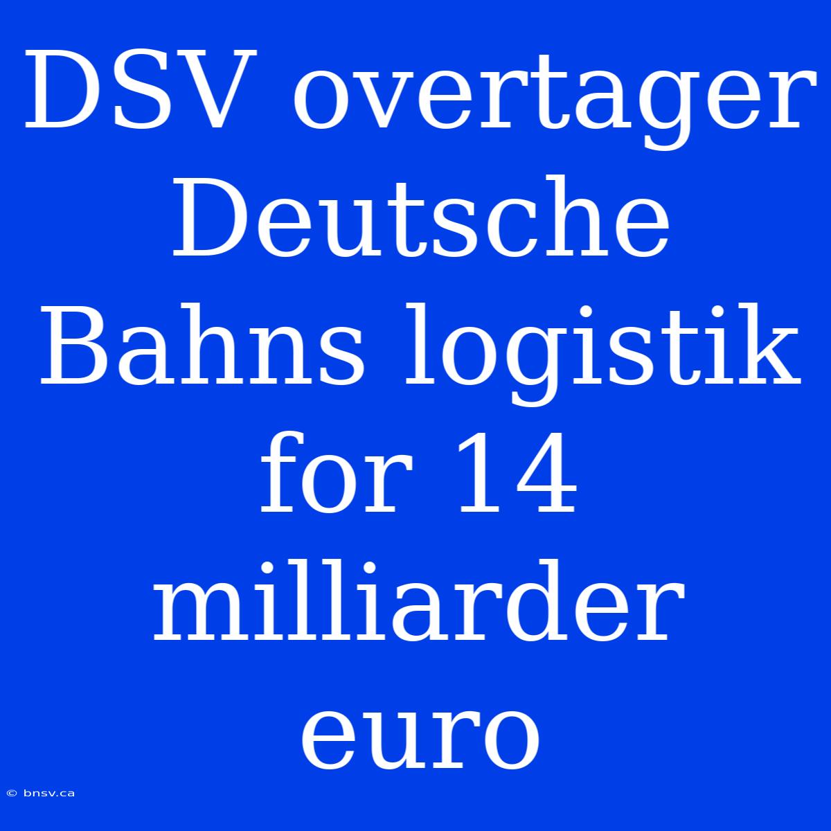 DSV Overtager Deutsche Bahns Logistik For 14 Milliarder Euro