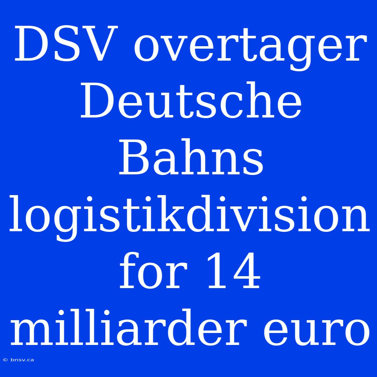 DSV Overtager Deutsche Bahns Logistikdivision For 14 Milliarder Euro