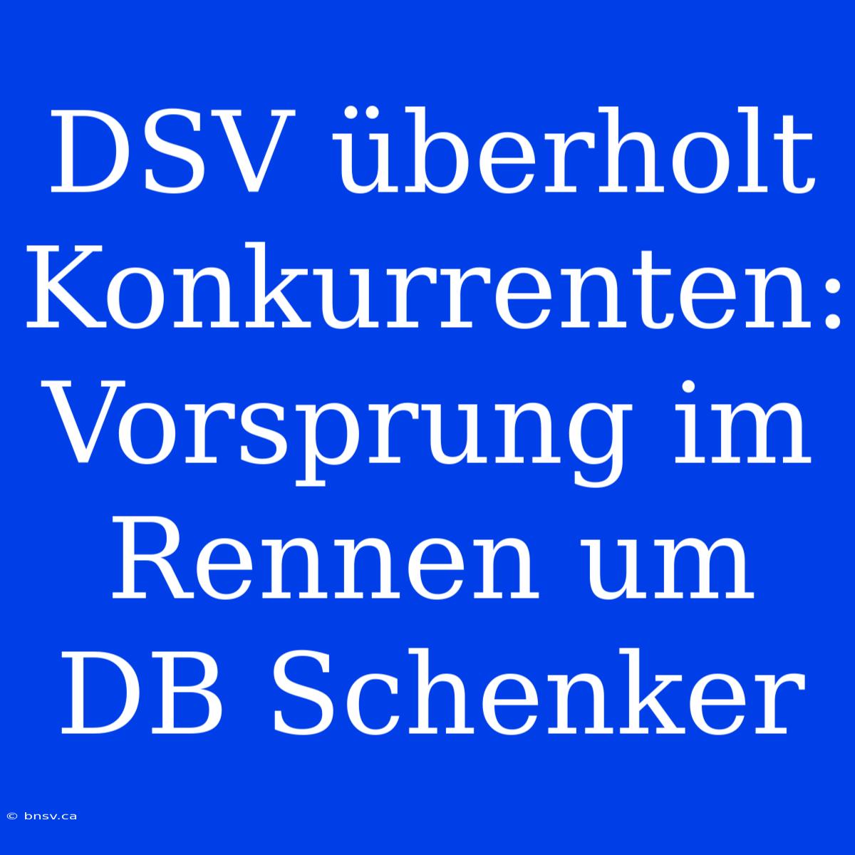 DSV Überholt Konkurrenten: Vorsprung Im Rennen Um DB Schenker