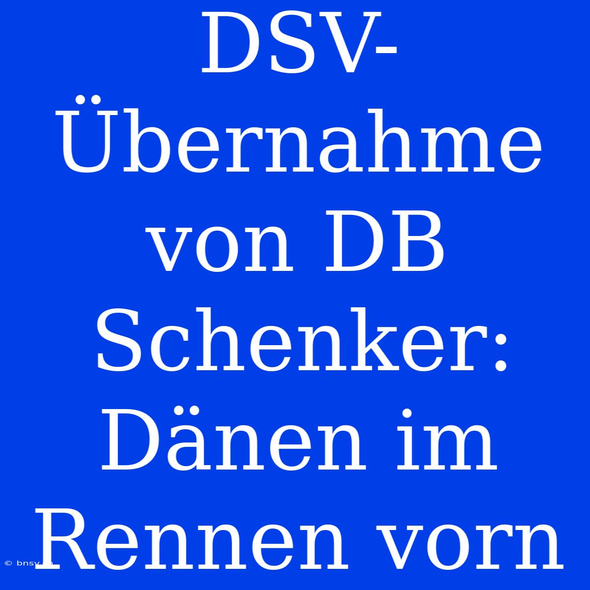 DSV-Übernahme Von DB Schenker: Dänen Im Rennen Vorn