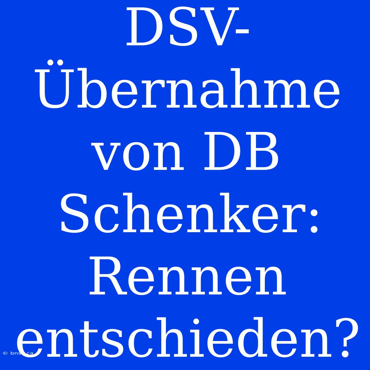 DSV-Übernahme Von DB Schenker: Rennen Entschieden?