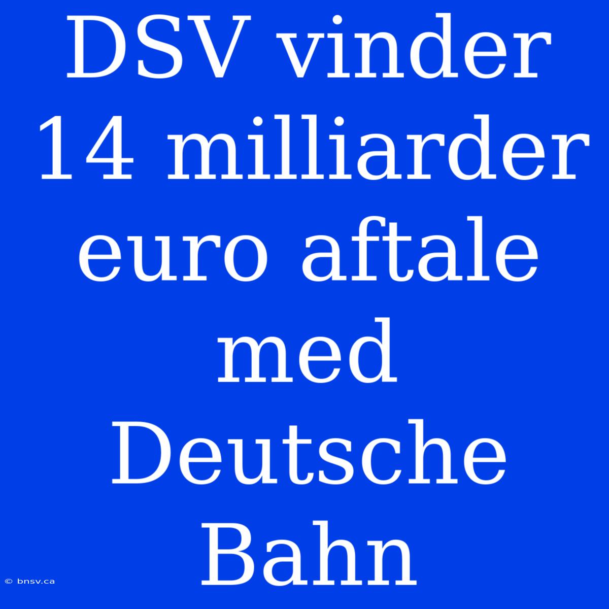 DSV Vinder 14 Milliarder Euro Aftale Med Deutsche Bahn