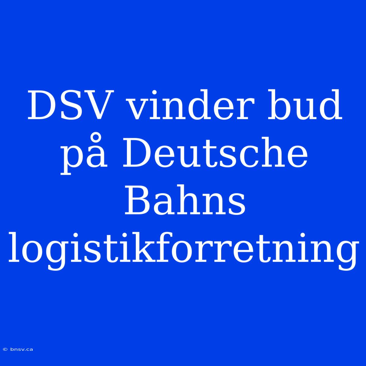 DSV Vinder Bud På Deutsche Bahns Logistikforretning