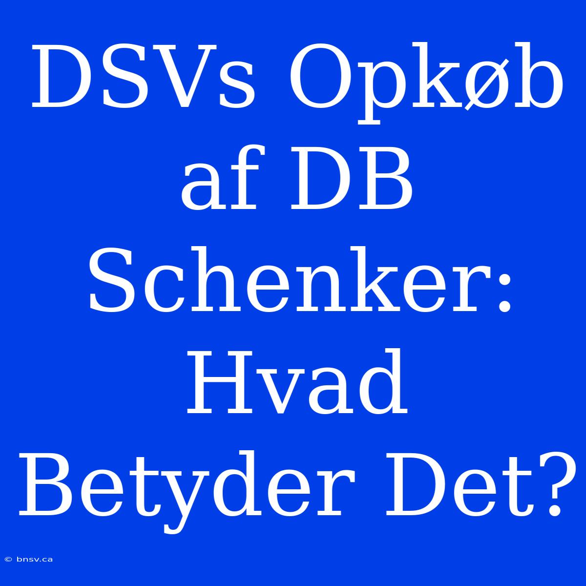 DSVs Opkøb Af DB Schenker: Hvad Betyder Det?