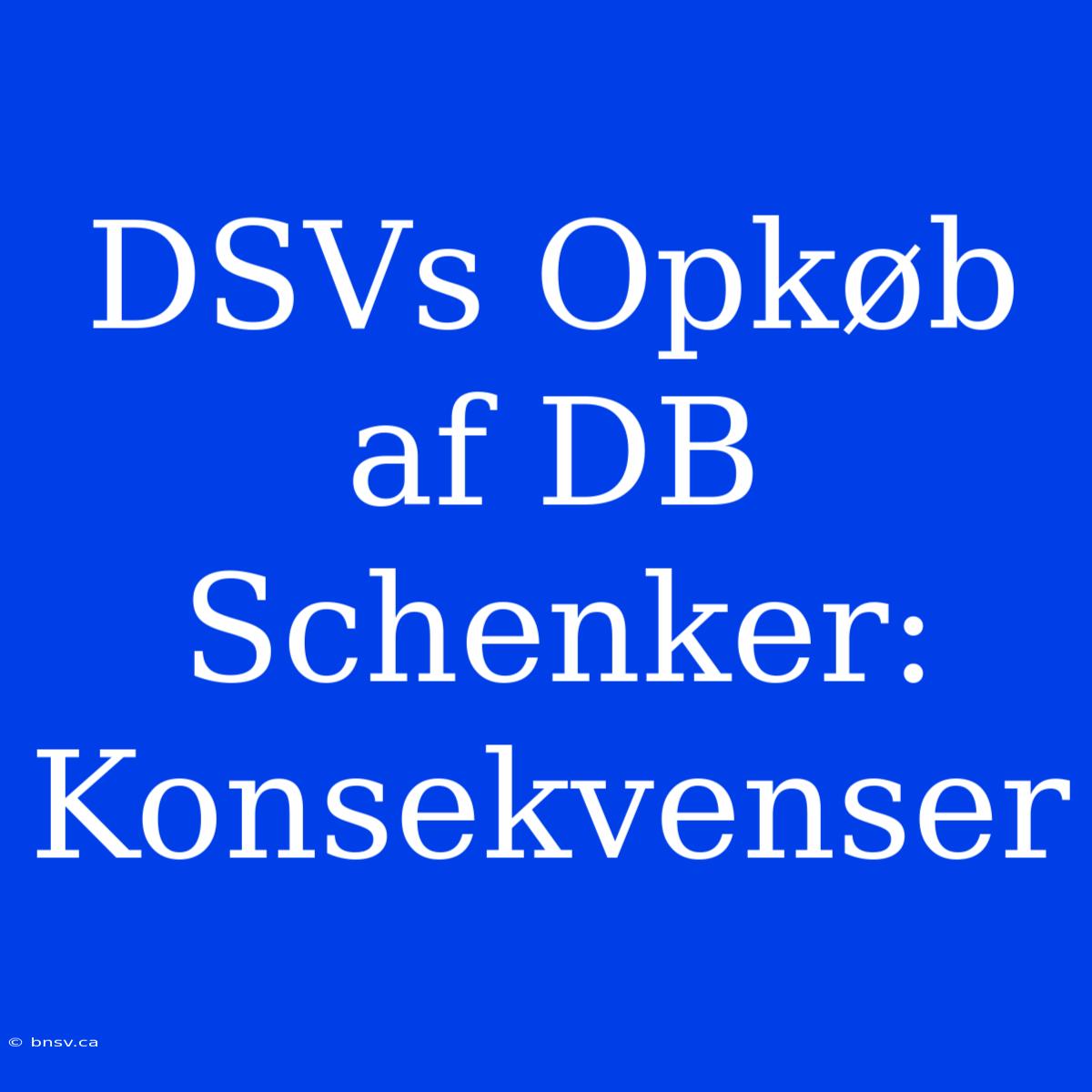 DSVs Opkøb Af DB Schenker: Konsekvenser