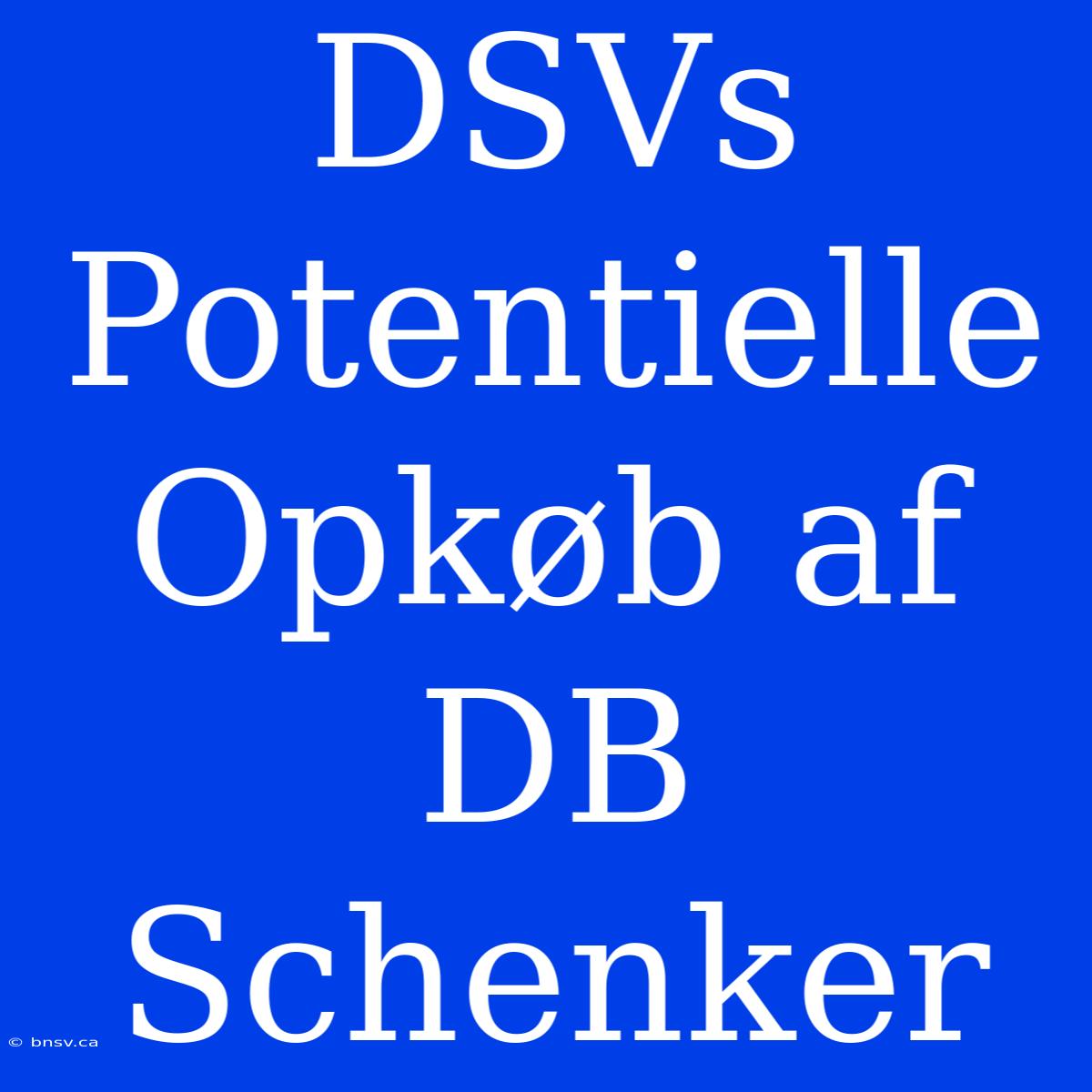 DSVs Potentielle Opkøb Af DB Schenker