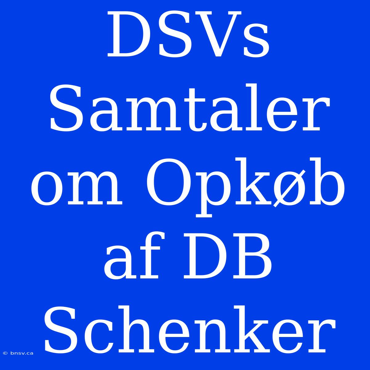 DSVs Samtaler Om Opkøb Af DB Schenker