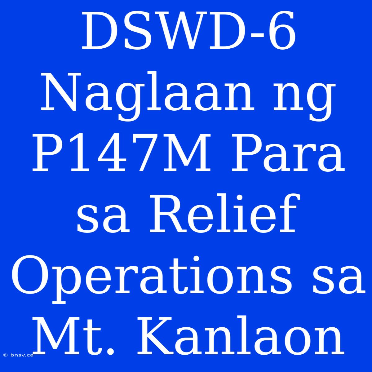 DSWD-6 Naglaan Ng P147M Para Sa Relief Operations Sa Mt. Kanlaon