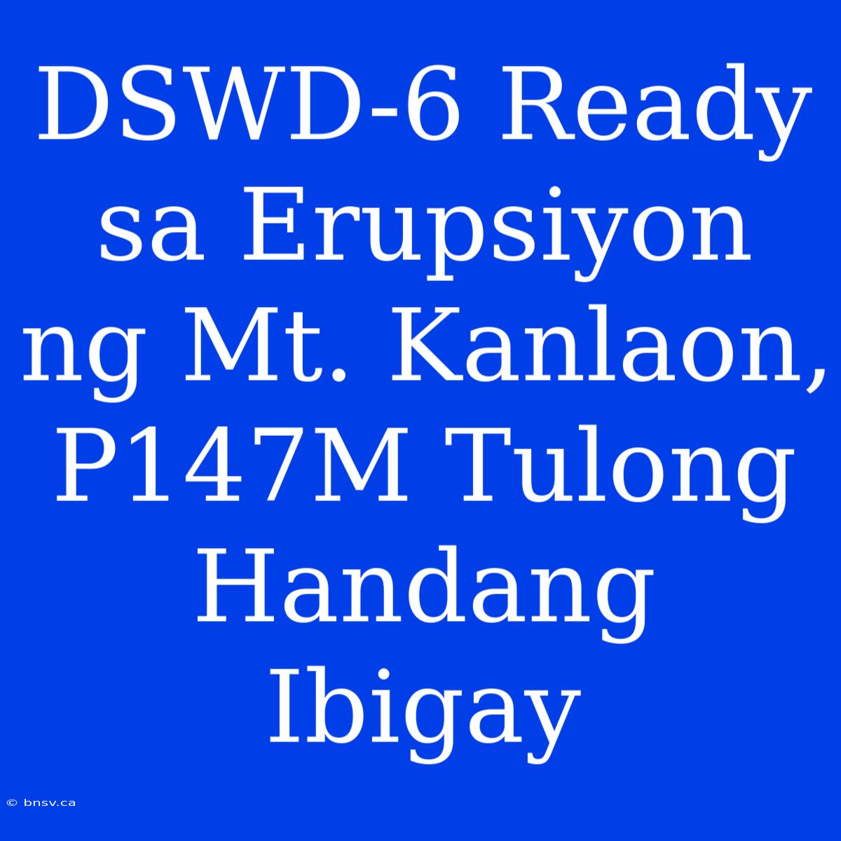 DSWD-6 Ready Sa Erupsiyon Ng Mt. Kanlaon, P147M Tulong Handang Ibigay