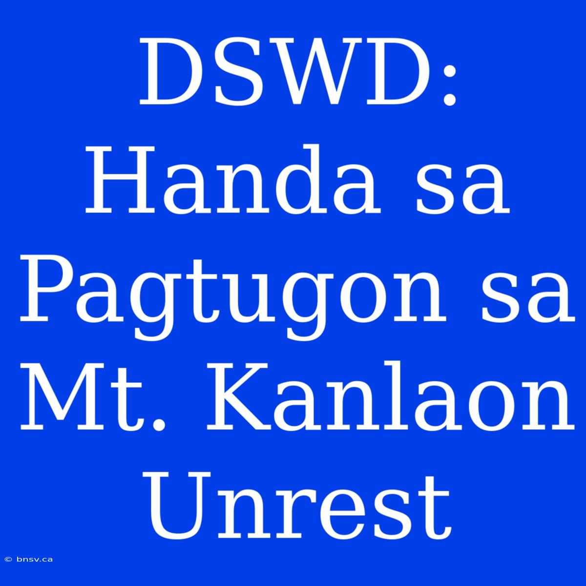 DSWD: Handa Sa Pagtugon Sa Mt. Kanlaon Unrest