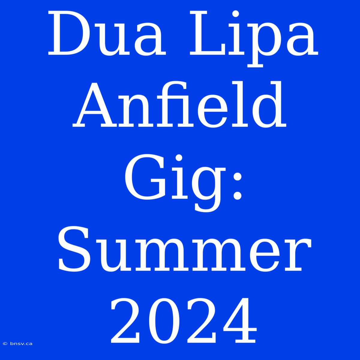 Dua Lipa Anfield Gig: Summer 2024