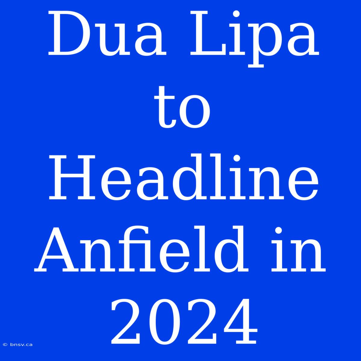 Dua Lipa To Headline Anfield In 2024