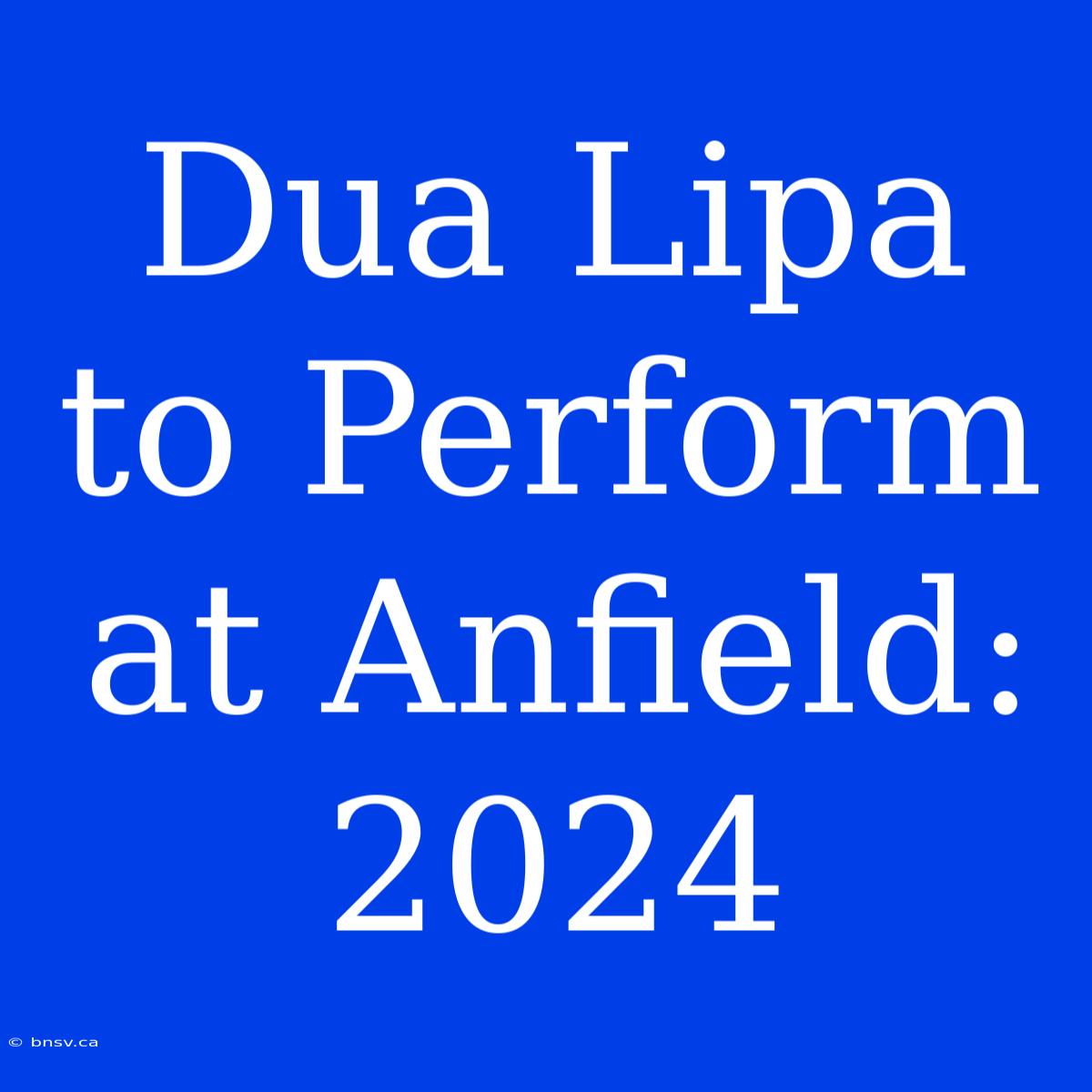 Dua Lipa To Perform At Anfield: 2024