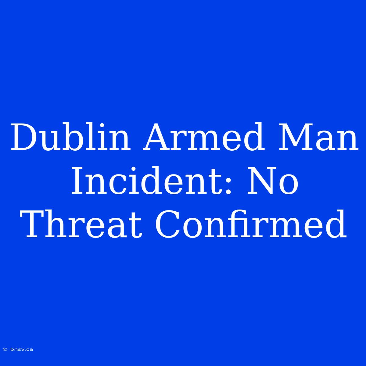 Dublin Armed Man Incident: No Threat Confirmed