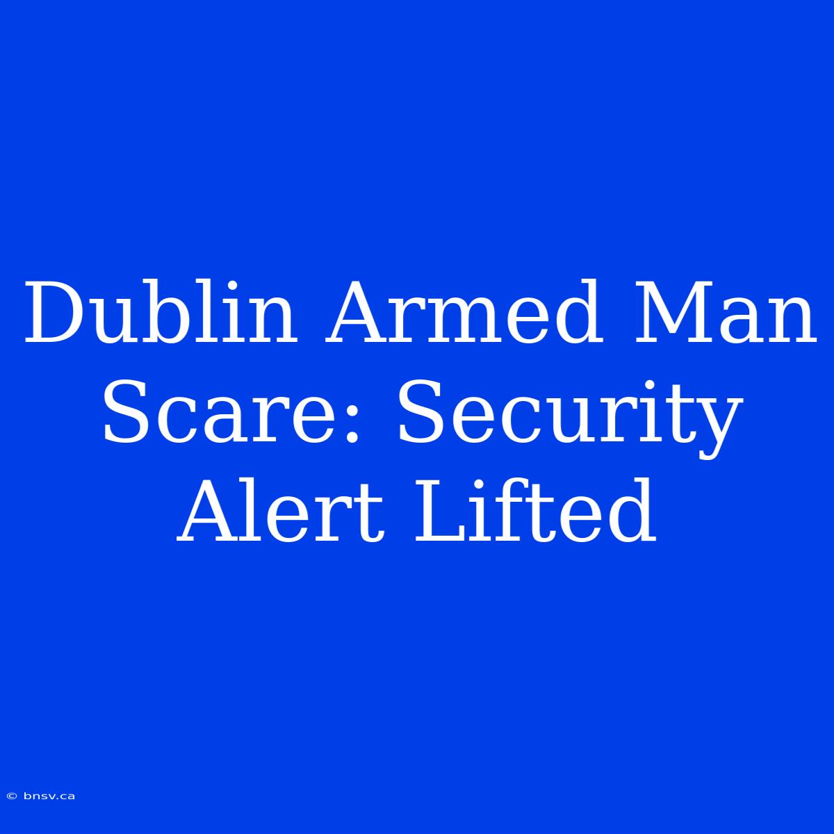 Dublin Armed Man Scare: Security Alert Lifted