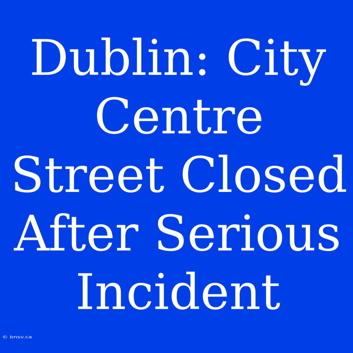 Dublin: City Centre Street Closed After Serious Incident