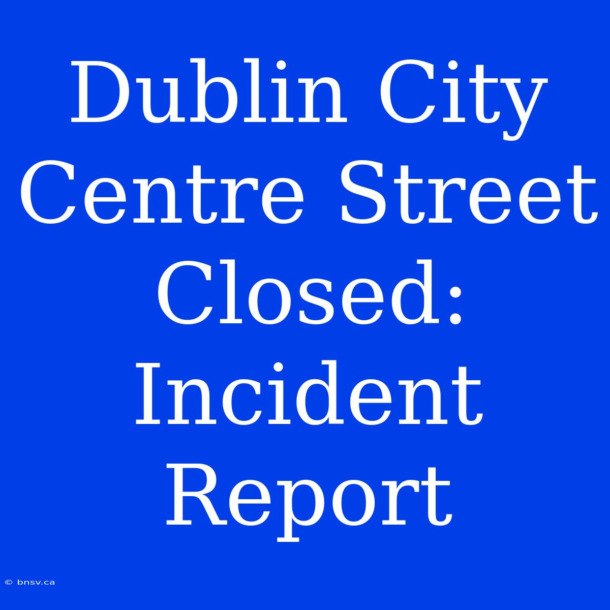 Dublin City Centre Street Closed: Incident Report