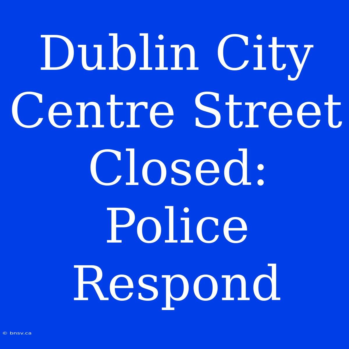 Dublin City Centre Street Closed: Police Respond