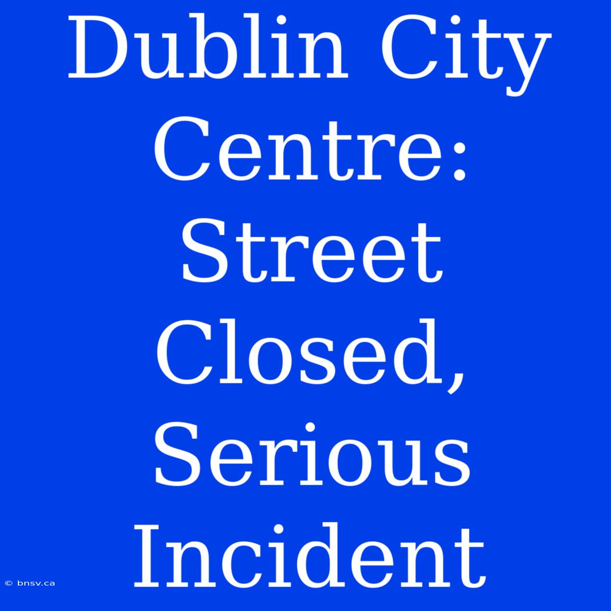 Dublin City Centre: Street Closed, Serious Incident