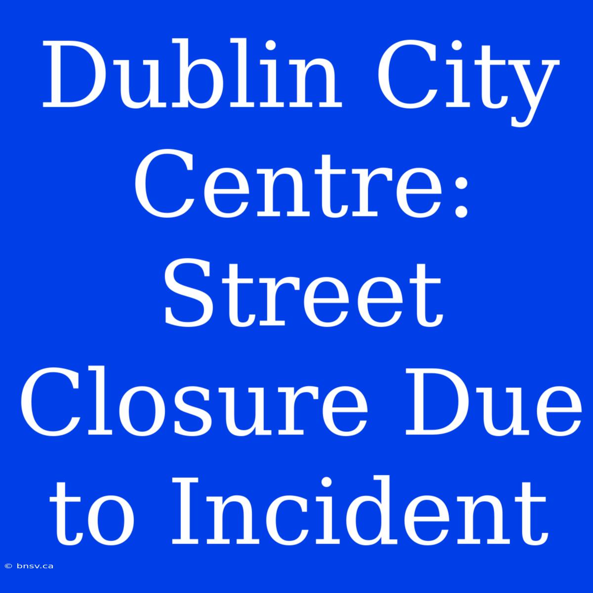 Dublin City Centre: Street Closure Due To Incident