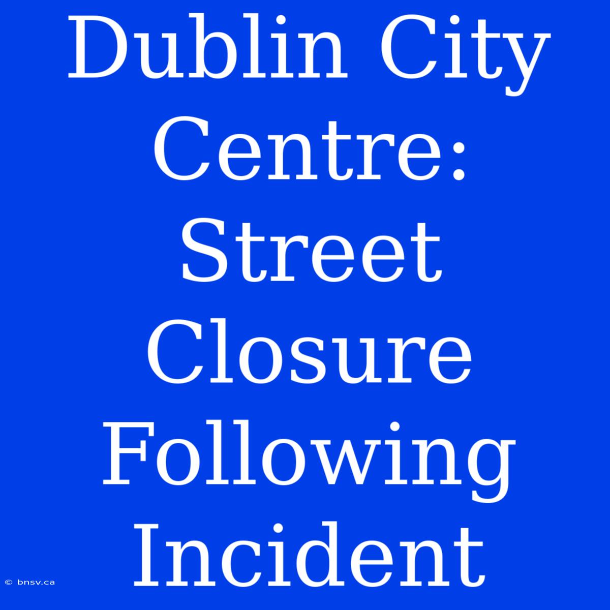 Dublin City Centre: Street Closure Following Incident