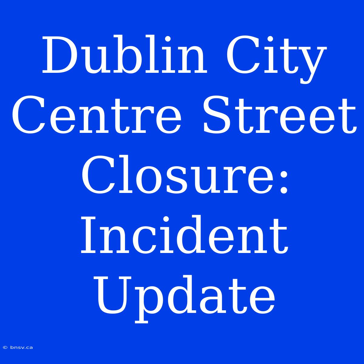 Dublin City Centre Street Closure: Incident Update