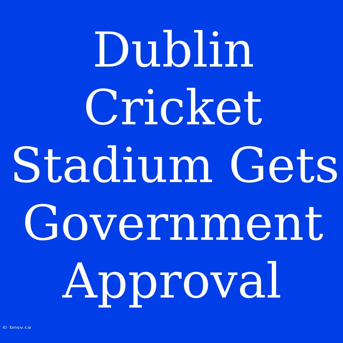 Dublin Cricket Stadium Gets Government Approval