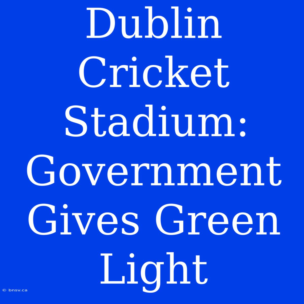 Dublin Cricket Stadium: Government Gives Green Light