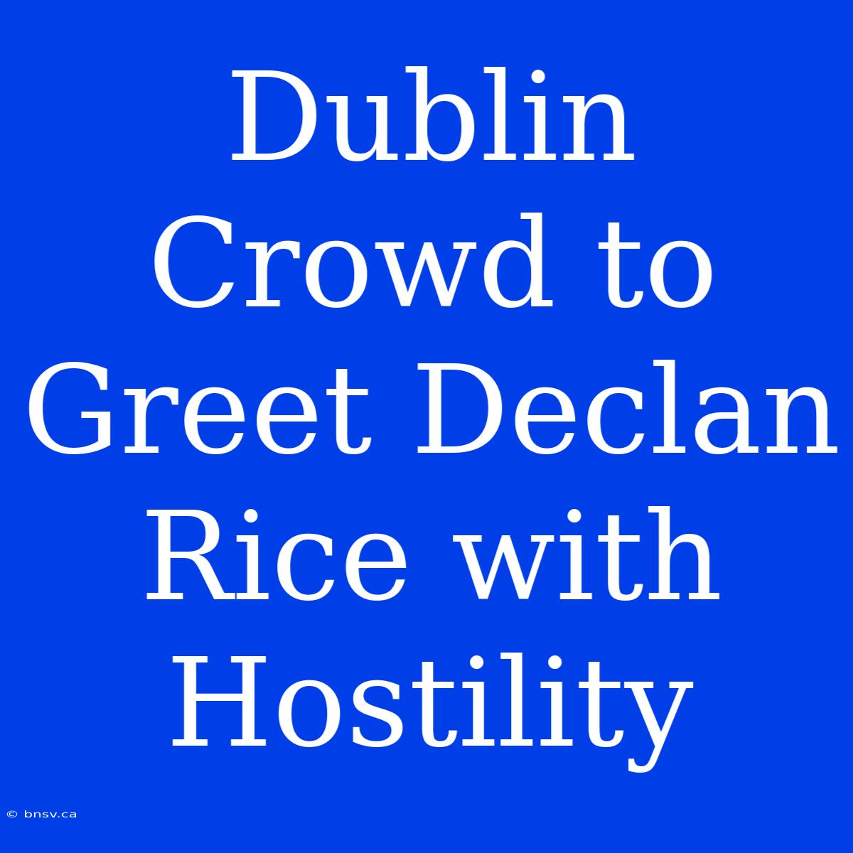 Dublin Crowd To Greet Declan Rice With Hostility