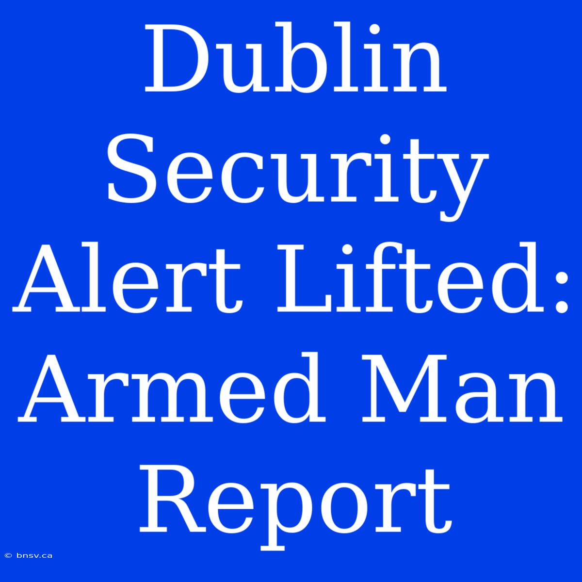 Dublin Security Alert Lifted: Armed Man Report