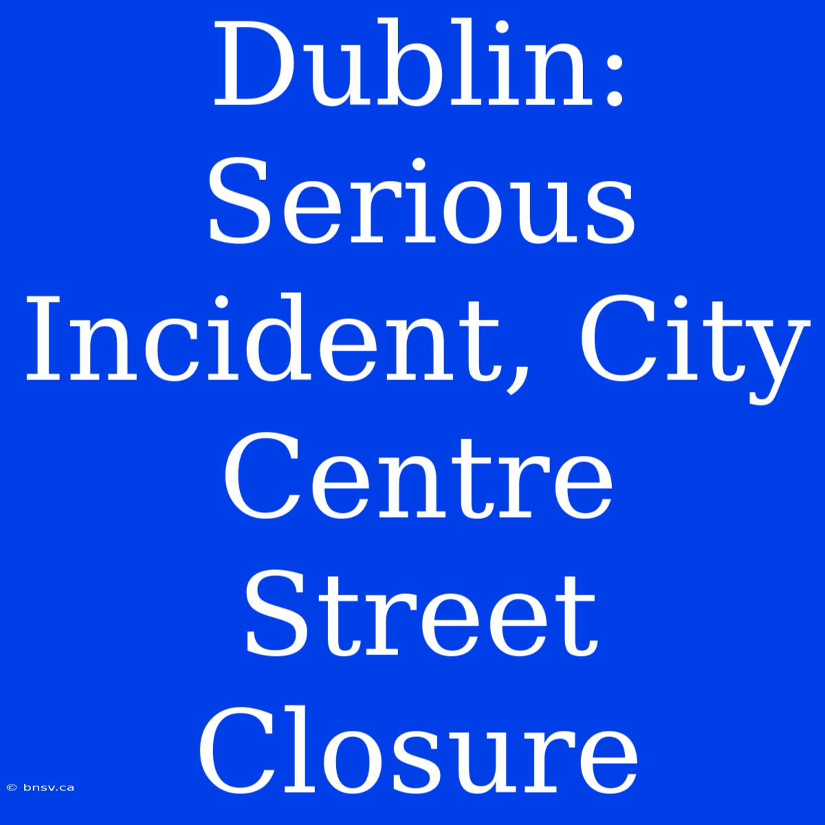 Dublin: Serious Incident, City Centre Street Closure