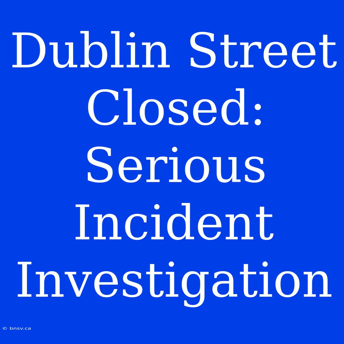 Dublin Street Closed: Serious Incident Investigation