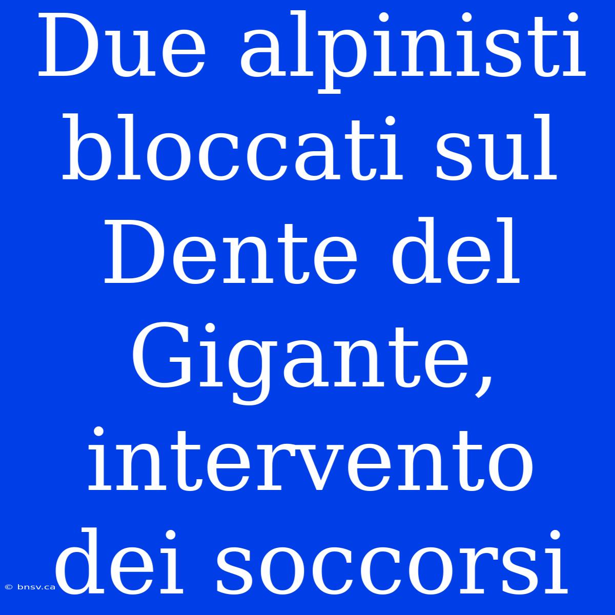 Due Alpinisti Bloccati Sul Dente Del Gigante, Intervento Dei Soccorsi