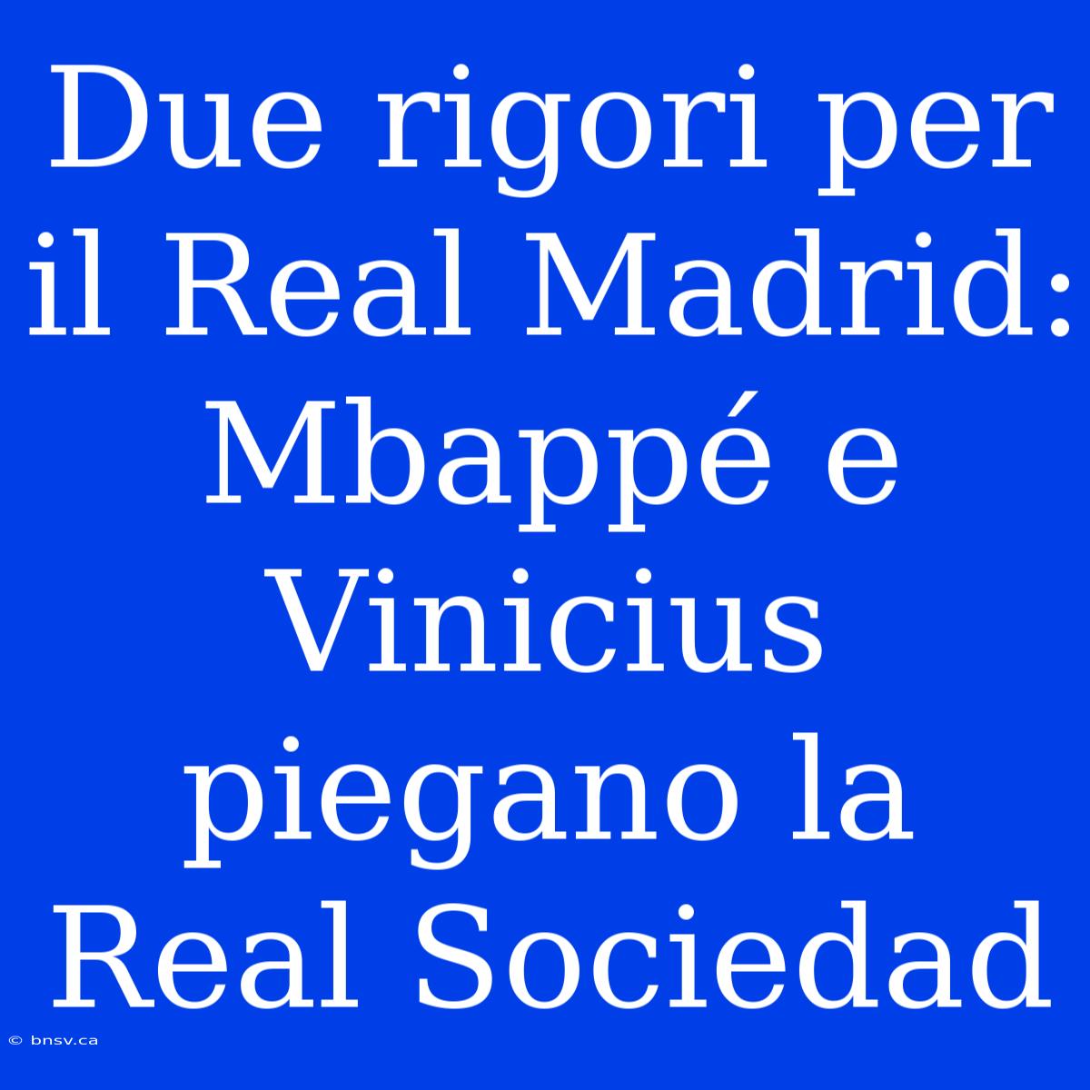 Due Rigori Per Il Real Madrid: Mbappé E Vinicius Piegano La Real Sociedad